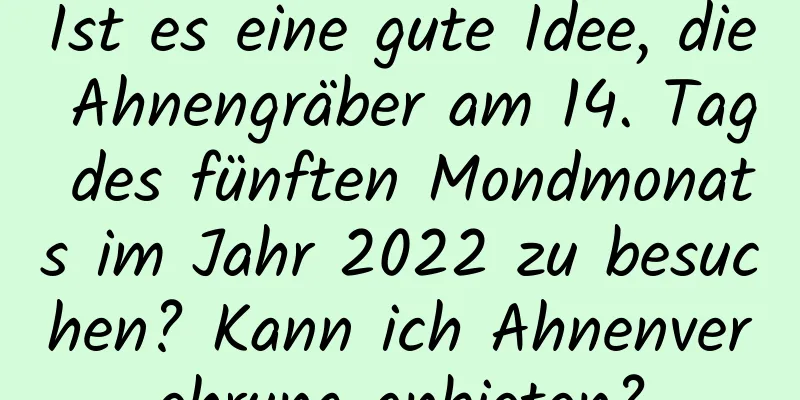 Ist es eine gute Idee, die Ahnengräber am 14. Tag des fünften Mondmonats im Jahr 2022 zu besuchen? Kann ich Ahnenverehrung anbieten?