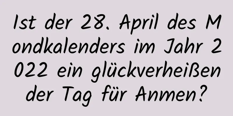 Ist der 28. April des Mondkalenders im Jahr 2022 ein glückverheißender Tag für Anmen?