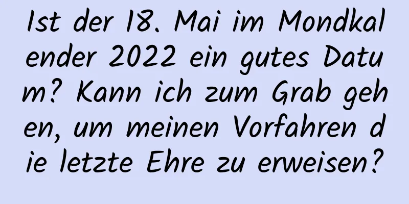 Ist der 18. Mai im Mondkalender 2022 ein gutes Datum? Kann ich zum Grab gehen, um meinen Vorfahren die letzte Ehre zu erweisen?