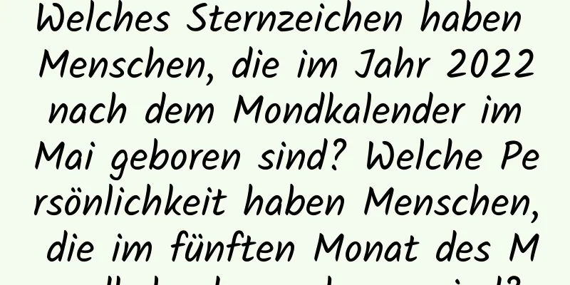 Welches Sternzeichen haben Menschen, die im Jahr 2022 nach dem Mondkalender im Mai geboren sind? Welche Persönlichkeit haben Menschen, die im fünften Monat des Mondkalenders geboren sind?