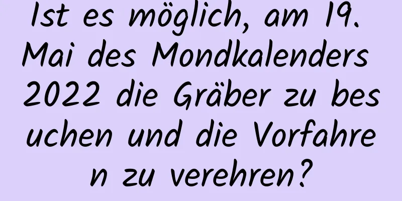 Ist es möglich, am 19. Mai des Mondkalenders 2022 die Gräber zu besuchen und die Vorfahren zu verehren?