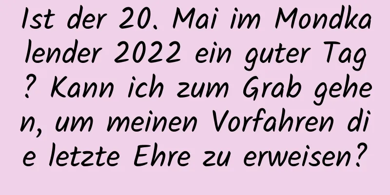 Ist der 20. Mai im Mondkalender 2022 ein guter Tag? Kann ich zum Grab gehen, um meinen Vorfahren die letzte Ehre zu erweisen?