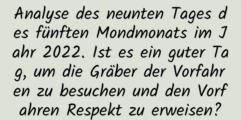 Analyse des neunten Tages des fünften Mondmonats im Jahr 2022. Ist es ein guter Tag, um die Gräber der Vorfahren zu besuchen und den Vorfahren Respekt zu erweisen?