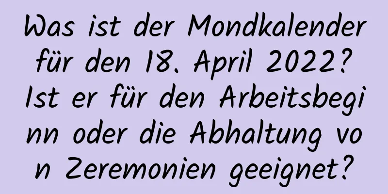 Was ist der Mondkalender für den 18. April 2022? Ist er für den Arbeitsbeginn oder die Abhaltung von Zeremonien geeignet?