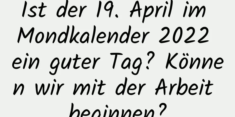 Ist der 19. April im Mondkalender 2022 ein guter Tag? Können wir mit der Arbeit beginnen?