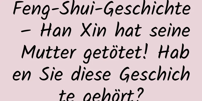 Feng-Shui-Geschichte – Han Xin hat seine Mutter getötet! Haben Sie diese Geschichte gehört?