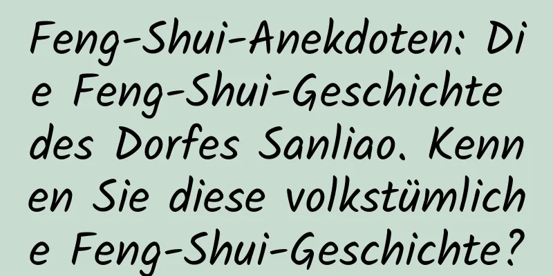 Feng-Shui-Anekdoten: Die Feng-Shui-Geschichte des Dorfes Sanliao. Kennen Sie diese volkstümliche Feng-Shui-Geschichte?