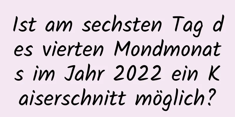 Ist am sechsten Tag des vierten Mondmonats im Jahr 2022 ein Kaiserschnitt möglich?