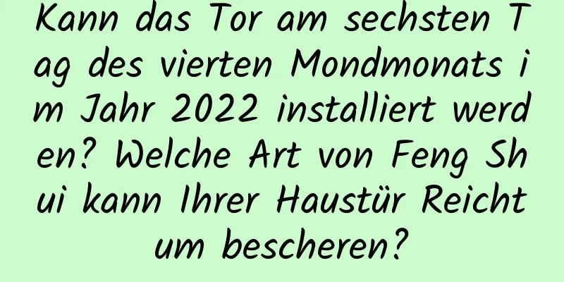 Kann das Tor am sechsten Tag des vierten Mondmonats im Jahr 2022 installiert werden? Welche Art von Feng Shui kann Ihrer Haustür Reichtum bescheren?