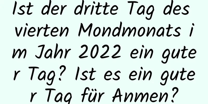 Ist der dritte Tag des vierten Mondmonats im Jahr 2022 ein guter Tag? Ist es ein guter Tag für Anmen?