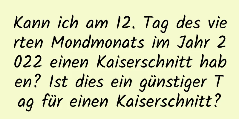 Kann ich am 12. Tag des vierten Mondmonats im Jahr 2022 einen Kaiserschnitt haben? Ist dies ein günstiger Tag für einen Kaiserschnitt?