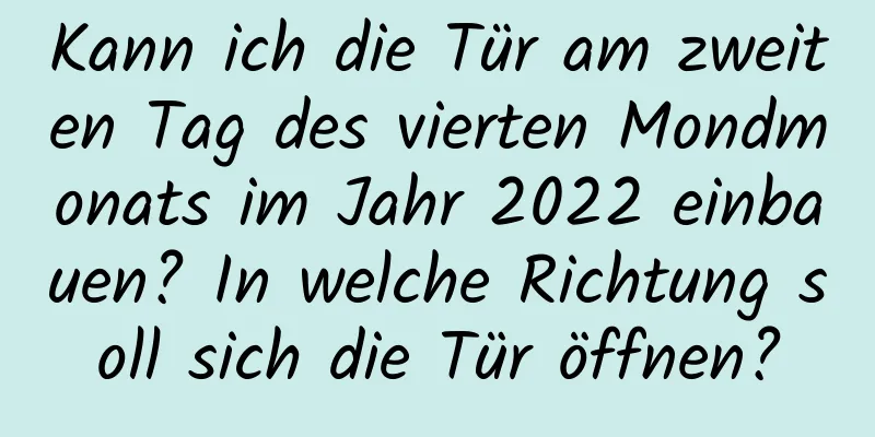 Kann ich die Tür am zweiten Tag des vierten Mondmonats im Jahr 2022 einbauen? In welche Richtung soll sich die Tür öffnen?