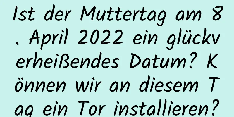 Ist der Muttertag am 8. April 2022 ein glückverheißendes Datum? Können wir an diesem Tag ein Tor installieren?