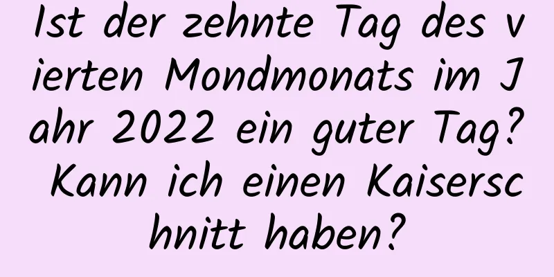 Ist der zehnte Tag des vierten Mondmonats im Jahr 2022 ein guter Tag? Kann ich einen Kaiserschnitt haben?