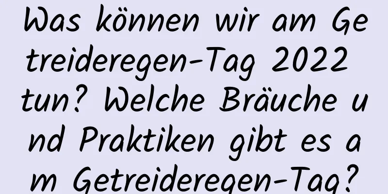 Was können wir am Getreideregen-Tag 2022 tun? Welche Bräuche und Praktiken gibt es am Getreideregen-Tag?