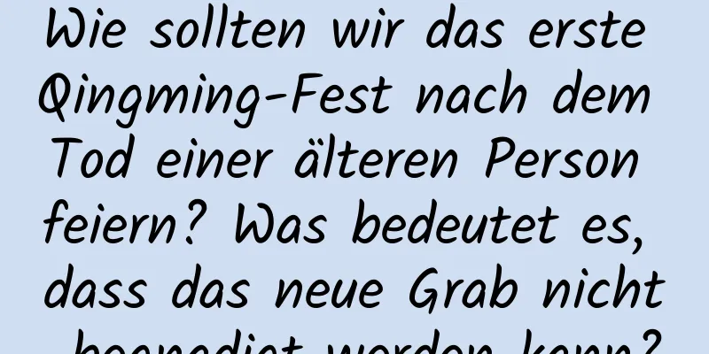 Wie sollten wir das erste Qingming-Fest nach dem Tod einer älteren Person feiern? Was bedeutet es, dass das neue Grab nicht begnadigt werden kann?