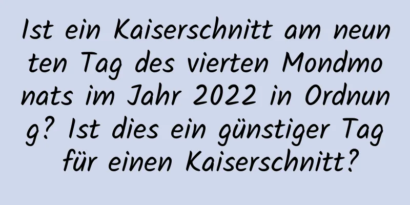 Ist ein Kaiserschnitt am neunten Tag des vierten Mondmonats im Jahr 2022 in Ordnung? Ist dies ein günstiger Tag für einen Kaiserschnitt?