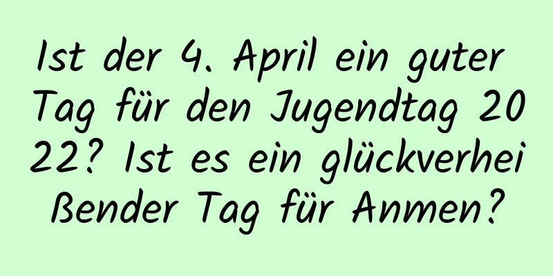 Ist der 4. April ein guter Tag für den Jugendtag 2022? Ist es ein glückverheißender Tag für Anmen?