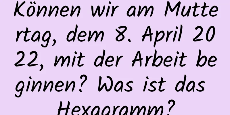 Können wir am Muttertag, dem 8. April 2022, mit der Arbeit beginnen? Was ist das Hexagramm?