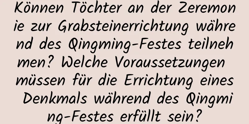 Können Töchter an der Zeremonie zur Grabsteinerrichtung während des Qingming-Festes teilnehmen? Welche Voraussetzungen müssen für die Errichtung eines Denkmals während des Qingming-Festes erfüllt sein?