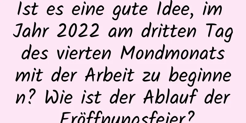 Ist es eine gute Idee, im Jahr 2022 am dritten Tag des vierten Mondmonats mit der Arbeit zu beginnen? Wie ist der Ablauf der Eröffnungsfeier?