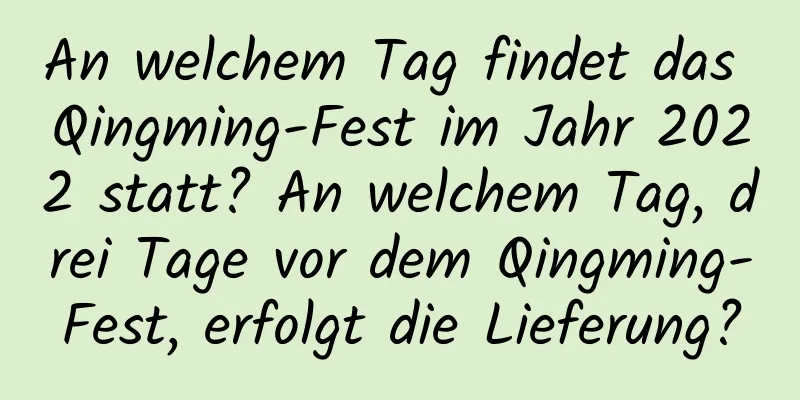 An welchem ​​Tag findet das Qingming-Fest im Jahr 2022 statt? An welchem ​​Tag, drei Tage vor dem Qingming-Fest, erfolgt die Lieferung?