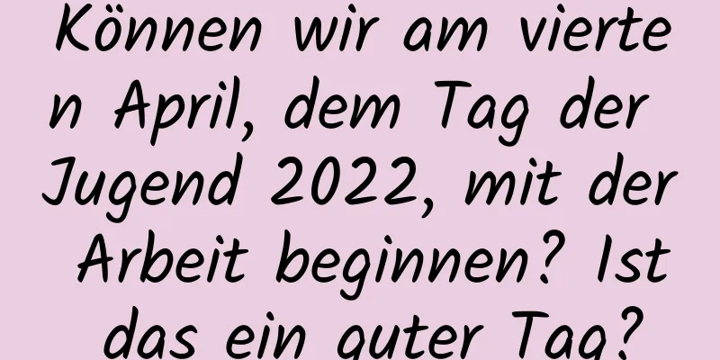 Können wir am vierten April, dem Tag der Jugend 2022, mit der Arbeit beginnen? Ist das ein guter Tag?