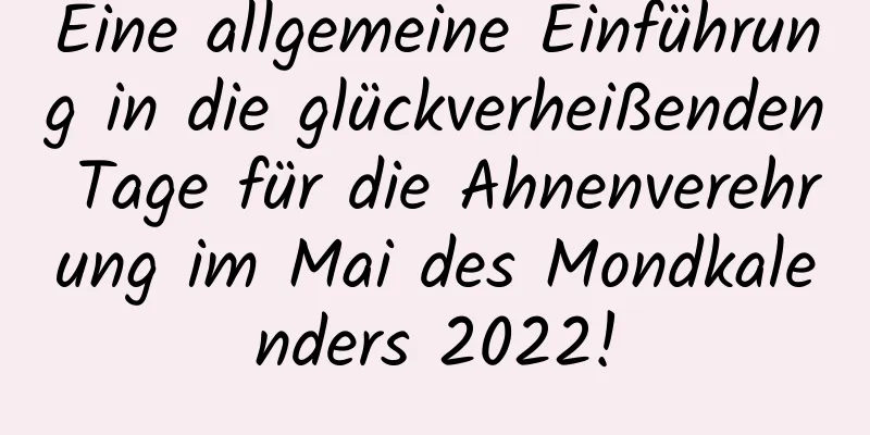 Eine allgemeine Einführung in die glückverheißenden Tage für die Ahnenverehrung im Mai des Mondkalenders 2022!