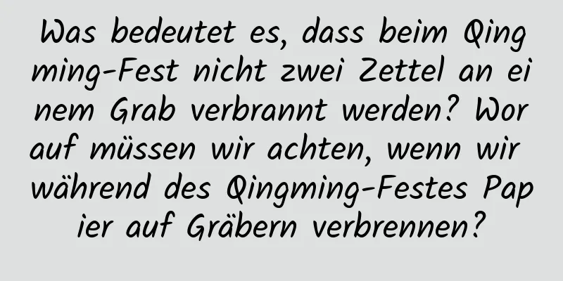 Was bedeutet es, dass beim Qingming-Fest nicht zwei Zettel an einem Grab verbrannt werden? Worauf müssen wir achten, wenn wir während des Qingming-Festes Papier auf Gräbern verbrennen?