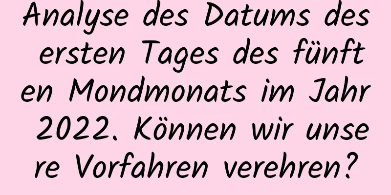 Analyse des Datums des ersten Tages des fünften Mondmonats im Jahr 2022. Können wir unsere Vorfahren verehren?