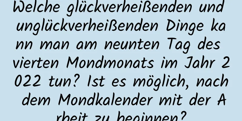 Welche glückverheißenden und unglückverheißenden Dinge kann man am neunten Tag des vierten Mondmonats im Jahr 2022 tun? Ist es möglich, nach dem Mondkalender mit der Arbeit zu beginnen?