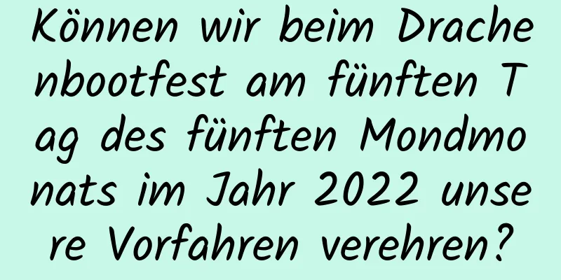 Können wir beim Drachenbootfest am fünften Tag des fünften Mondmonats im Jahr 2022 unsere Vorfahren verehren?