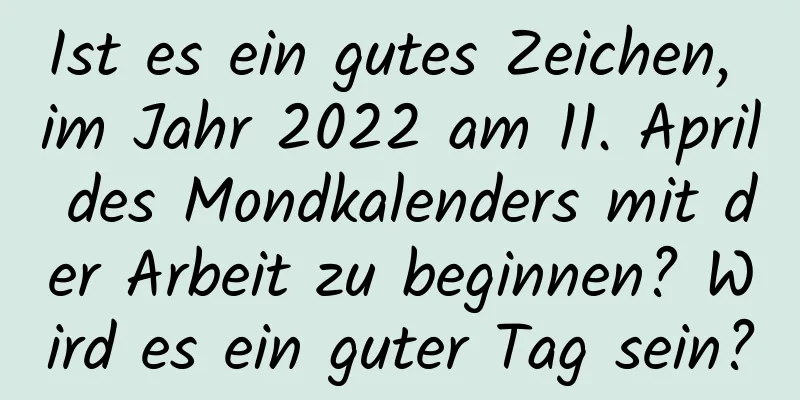 Ist es ein gutes Zeichen, im Jahr 2022 am 11. April des Mondkalenders mit der Arbeit zu beginnen? Wird es ein guter Tag sein?