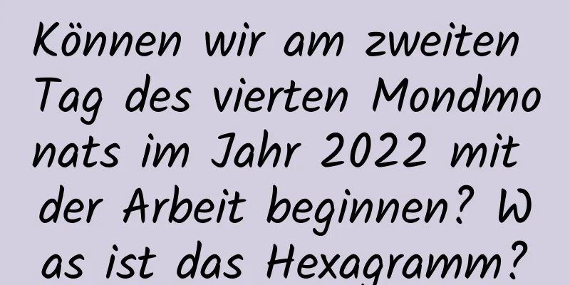 Können wir am zweiten Tag des vierten Mondmonats im Jahr 2022 mit der Arbeit beginnen? Was ist das Hexagramm?