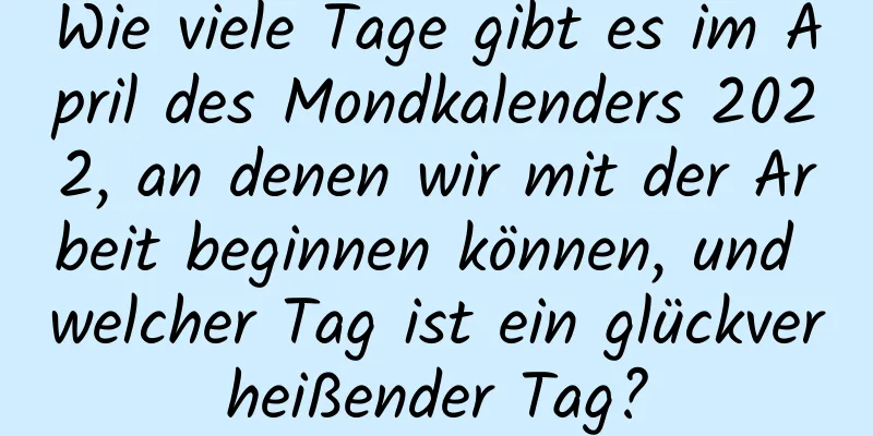 Wie viele Tage gibt es im April des Mondkalenders 2022, an denen wir mit der Arbeit beginnen können, und welcher Tag ist ein glückverheißender Tag?