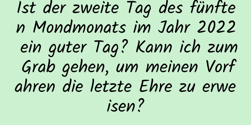 Ist der zweite Tag des fünften Mondmonats im Jahr 2022 ein guter Tag? Kann ich zum Grab gehen, um meinen Vorfahren die letzte Ehre zu erweisen?