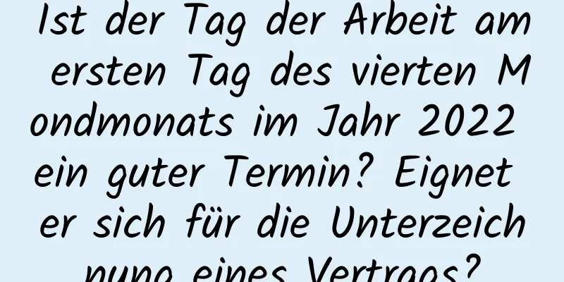 Ist der Tag der Arbeit am ersten Tag des vierten Mondmonats im Jahr 2022 ein guter Termin? Eignet er sich für die Unterzeichnung eines Vertrags?