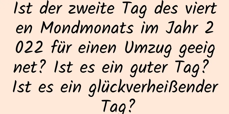 Ist der zweite Tag des vierten Mondmonats im Jahr 2022 für einen Umzug geeignet? Ist es ein guter Tag? Ist es ein glückverheißender Tag?