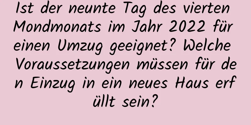 Ist der neunte Tag des vierten Mondmonats im Jahr 2022 für einen Umzug geeignet? Welche Voraussetzungen müssen für den Einzug in ein neues Haus erfüllt sein?