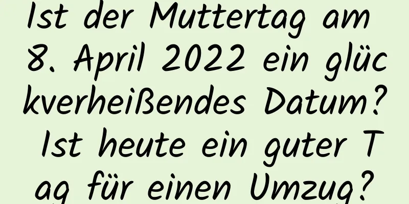 Ist der Muttertag am 8. April 2022 ein glückverheißendes Datum? Ist heute ein guter Tag für einen Umzug?