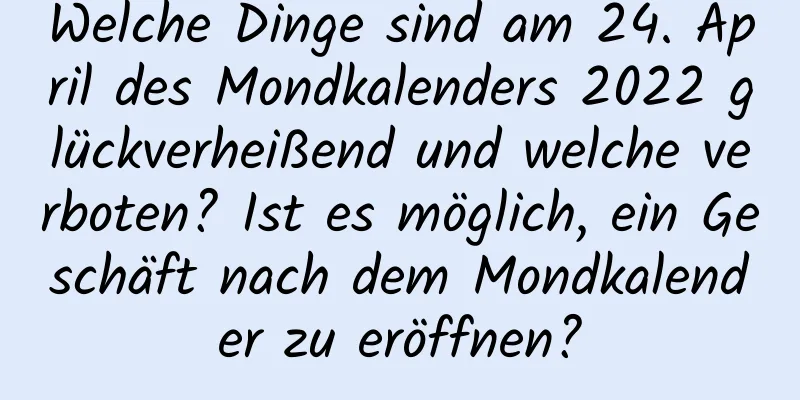 Welche Dinge sind am 24. April des Mondkalenders 2022 glückverheißend und welche verboten? Ist es möglich, ein Geschäft nach dem Mondkalender zu eröffnen?