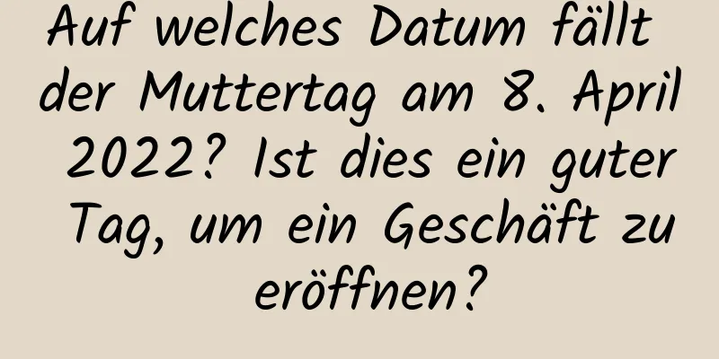 Auf welches Datum fällt der Muttertag am 8. April 2022? Ist dies ein guter Tag, um ein Geschäft zu eröffnen?