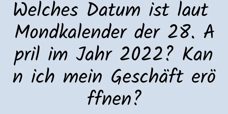 Welches Datum ist laut Mondkalender der 28. April im Jahr 2022? Kann ich mein Geschäft eröffnen?