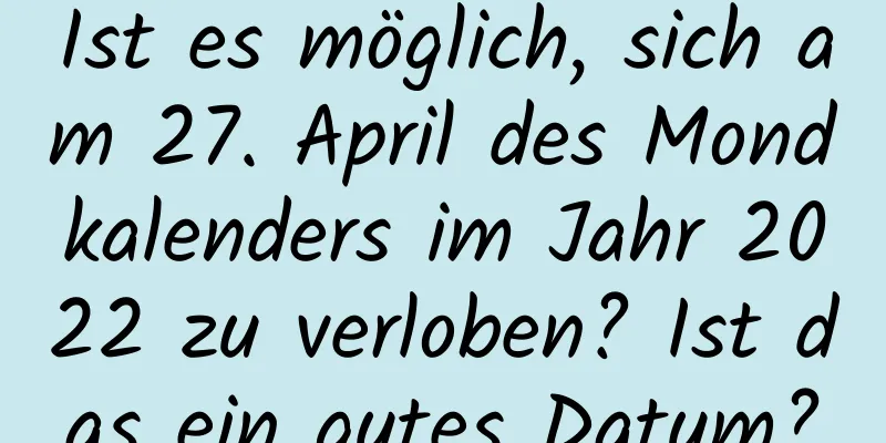 Ist es möglich, sich am 27. April des Mondkalenders im Jahr 2022 zu verloben? Ist das ein gutes Datum?