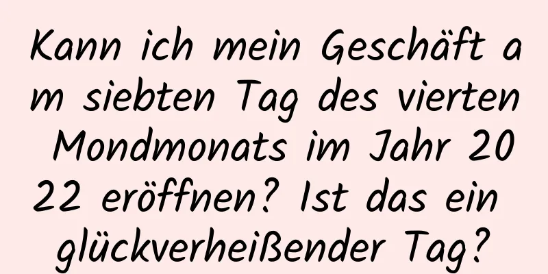 Kann ich mein Geschäft am siebten Tag des vierten Mondmonats im Jahr 2022 eröffnen? Ist das ein glückverheißender Tag?