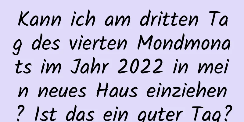 Kann ich am dritten Tag des vierten Mondmonats im Jahr 2022 in mein neues Haus einziehen? Ist das ein guter Tag?