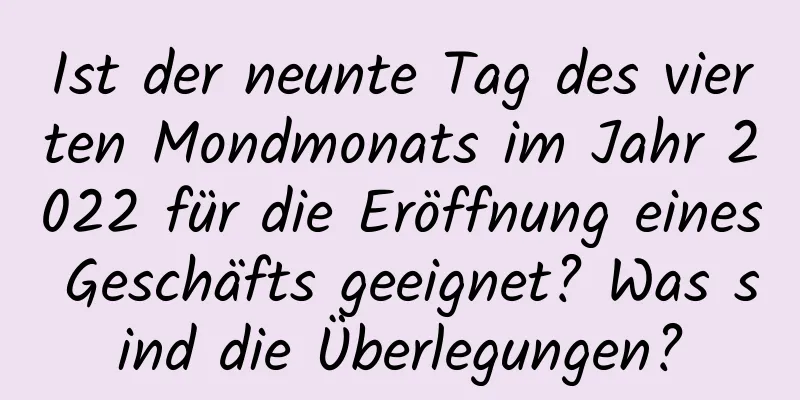 Ist der neunte Tag des vierten Mondmonats im Jahr 2022 für die Eröffnung eines Geschäfts geeignet? Was sind die Überlegungen?