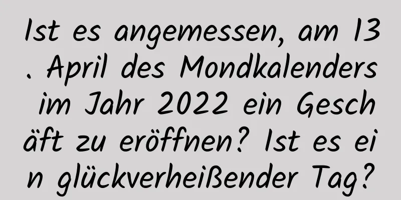 Ist es angemessen, am 13. April des Mondkalenders im Jahr 2022 ein Geschäft zu eröffnen? Ist es ein glückverheißender Tag?