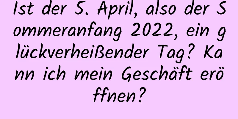 Ist der 5. April, also der Sommeranfang 2022, ein glückverheißender Tag? Kann ich mein Geschäft eröffnen?