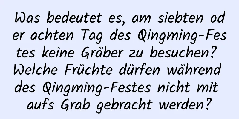 Was bedeutet es, am siebten oder achten Tag des Qingming-Festes keine Gräber zu besuchen? Welche Früchte dürfen während des Qingming-Festes nicht mit aufs Grab gebracht werden?